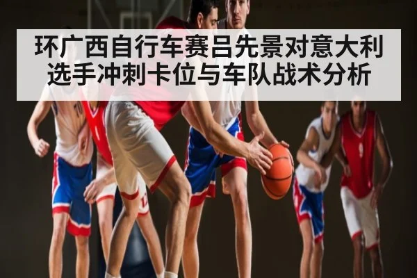 环广西自行车赛吕先景对意大利选手冲刺卡位与车队战术分析