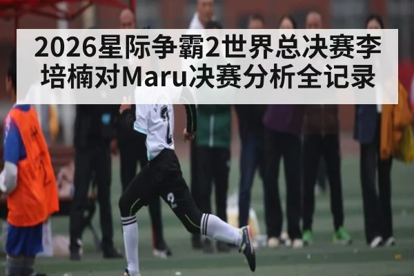 2026星际争霸2世界总决赛李培楠对Maru决赛分析全记录