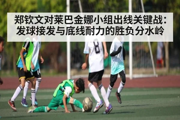 郑钦文对莱巴金娜小组出线关键战：发球接发与底线耐力的胜负分水岭