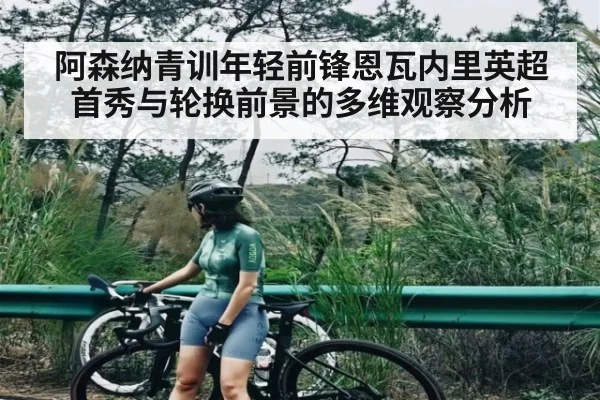 阿森纳青训年轻前锋恩瓦内里英超首秀与轮换前景的多维观察分析